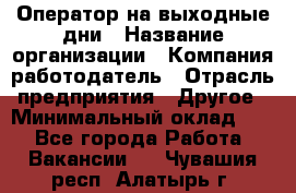 Оператор на выходные дни › Название организации ­ Компания-работодатель › Отрасль предприятия ­ Другое › Минимальный оклад ­ 1 - Все города Работа » Вакансии   . Чувашия респ.,Алатырь г.